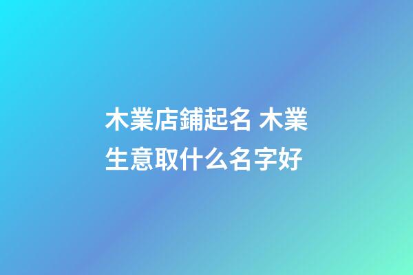 木業店鋪起名 木業生意取什么名字好-第1張-店鋪起名-玄機派